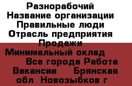 Разнорабочий › Название организации ­ Правильные люди › Отрасль предприятия ­ Продажи › Минимальный оклад ­ 30 000 - Все города Работа » Вакансии   . Брянская обл.,Новозыбков г.